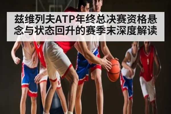 兹维列夫ATP年终总决赛资格悬念与状态回升的赛季末深度解读