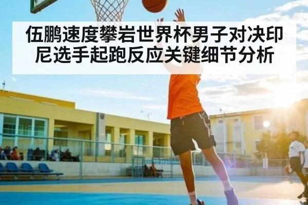 伍鹏速度攀岩世界杯男子对决印尼选手起跑反应关键细节分析