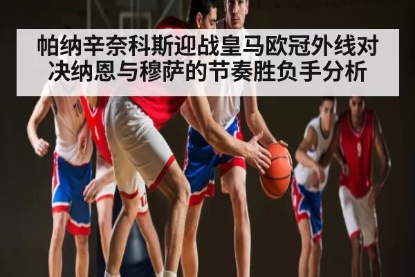 帕纳辛奈科斯迎战皇马欧冠外线对决纳恩与穆萨的节奏胜负手分析
